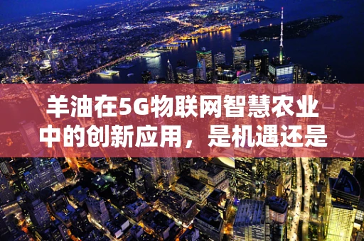 羊油在5G物联网智慧农业中的创新应用，是机遇还是挑战？