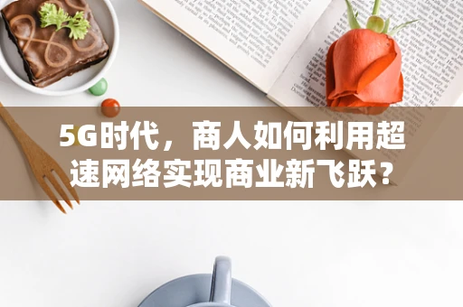 5G时代，商人如何利用超速网络实现商业新飞跃？