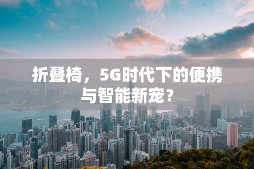 折叠椅，5G时代下的便携与智能新宠？