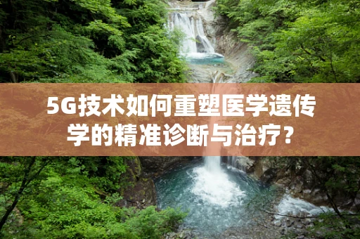 5G技术如何重塑医学遗传学的精准诊断与治疗？