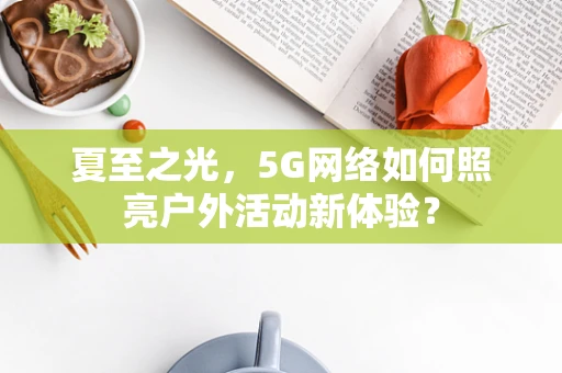 夏至之光，5G网络如何照亮户外活动新体验？