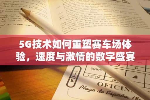 5G技术如何重塑赛车场体验，速度与激情的数字盛宴？
