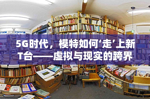 5G时代，模特如何‘走’上新T台——虚拟与现实的跨界融合