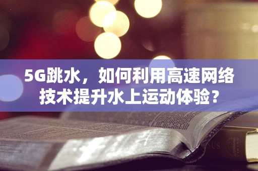 5G跳水，如何利用高速网络技术提升水上运动体验？