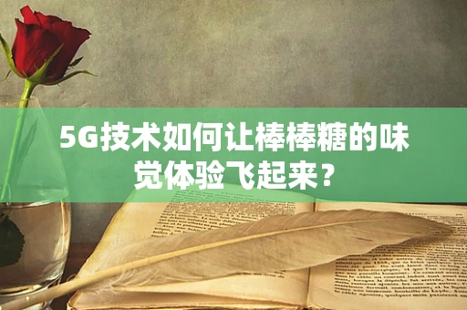 5G技术如何让棒棒糖的味觉体验飞起来？