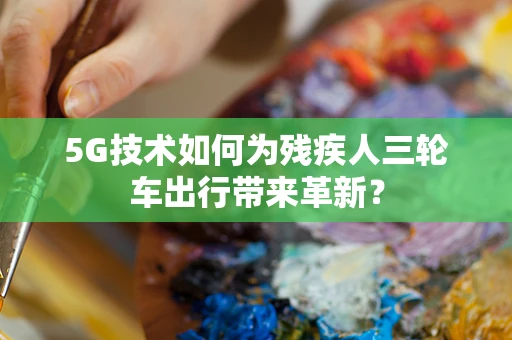 5G技术如何为残疾人三轮车出行带来革新？