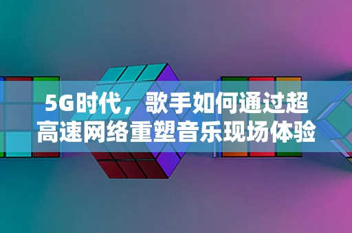 5G时代，歌手如何通过超高速网络重塑音乐现场体验？