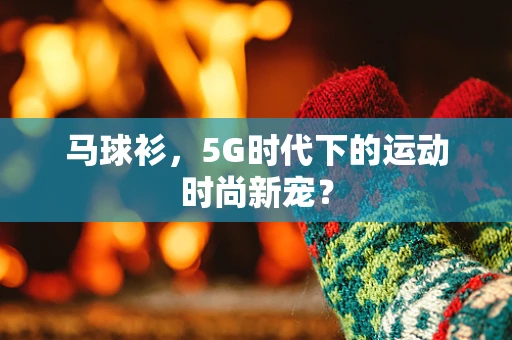 马球衫，5G时代下的运动时尚新宠？