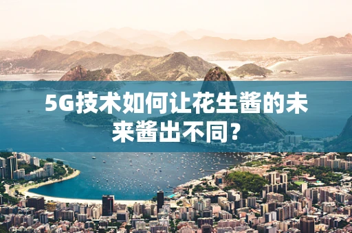5G技术如何让花生酱的未来酱出不同？