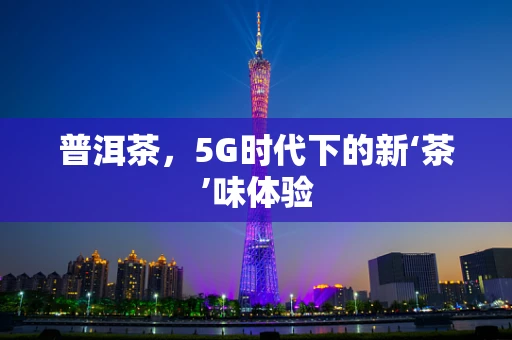 普洱茶，5G时代下的新‘茶’味体验