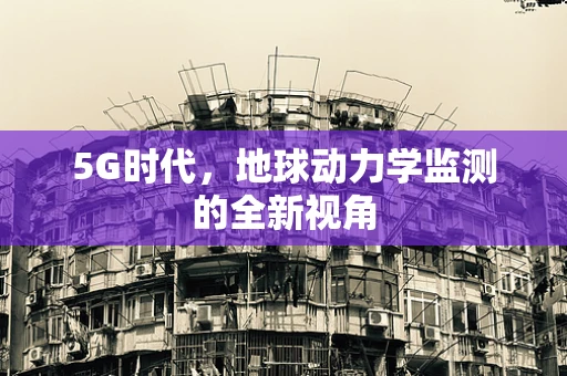 5G时代，地球动力学监测的全新视角