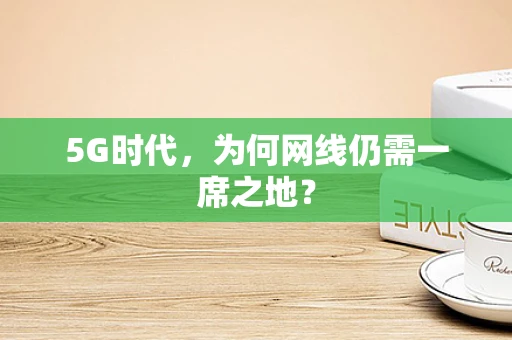 5G时代，为何网线仍需一席之地？