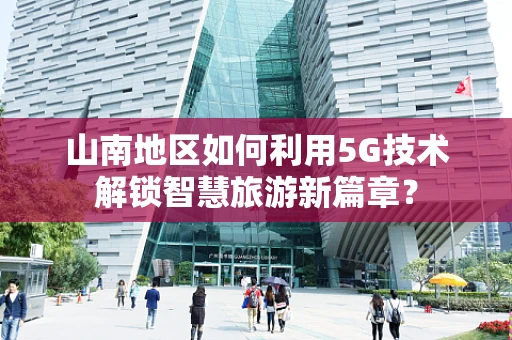 山南地区如何利用5G技术解锁智慧旅游新篇章？