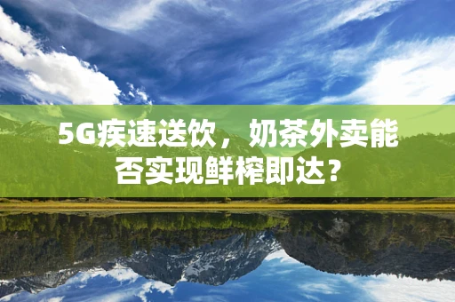 5G疾速送饮，奶茶外卖能否实现鲜榨即达？