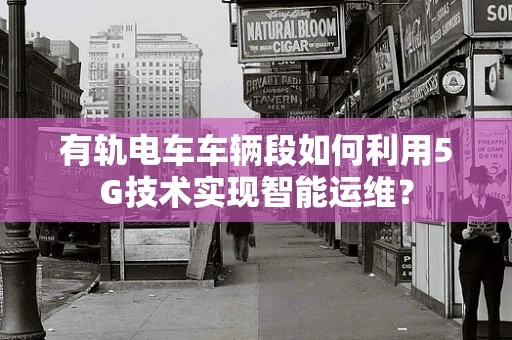 有轨电车车辆段如何利用5G技术实现智能运维？