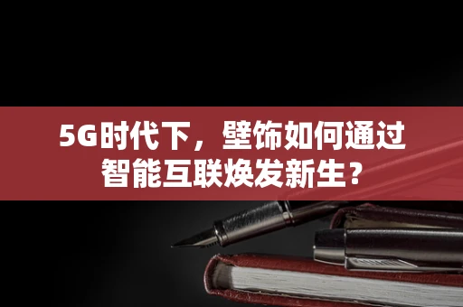 5G时代下，壁饰如何通过智能互联焕发新生？