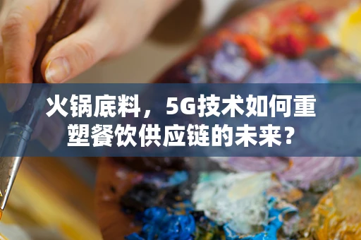 火锅底料，5G技术如何重塑餐饮供应链的未来？
