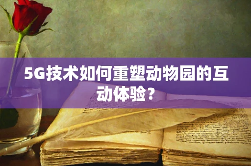 5G技术如何重塑动物园的互动体验？