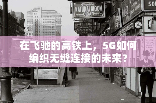 在飞驰的高铁上，5G如何编织无缝连接的未来？