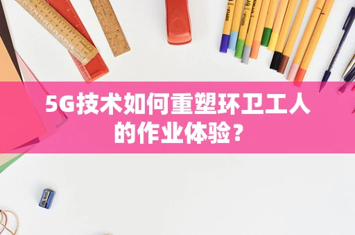5G技术如何重塑环卫工人的作业体验？