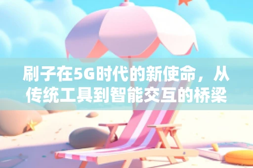 刷子在5G时代的新使命，从传统工具到智能交互的桥梁