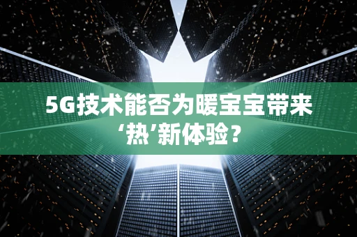 5G技术能否为暖宝宝带来‘热’新体验？