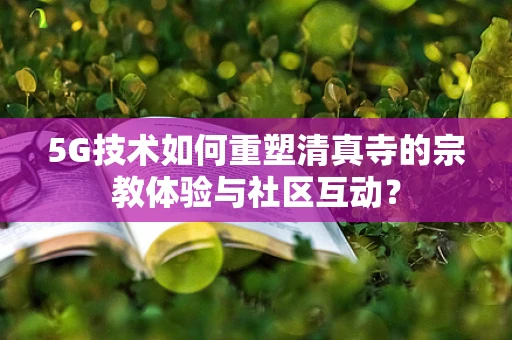 5G技术如何重塑清真寺的宗教体验与社区互动？