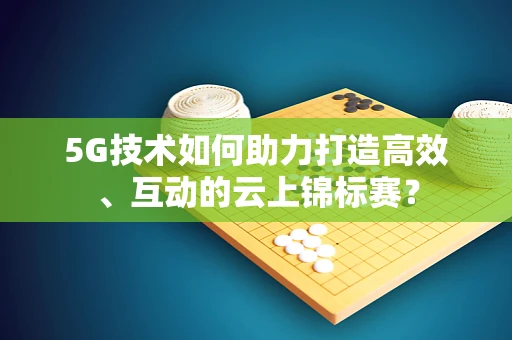 5G技术如何助力打造高效、互动的云上锦标赛？