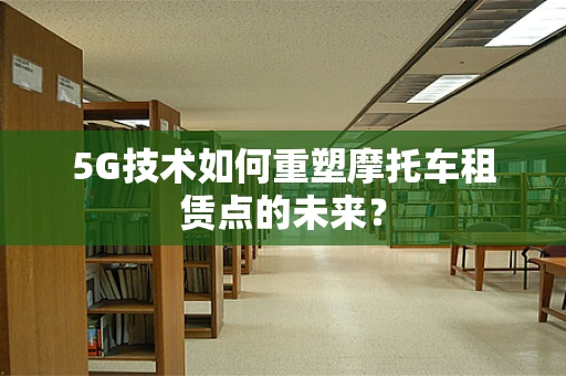 5G技术如何重塑摩托车租赁点的未来？