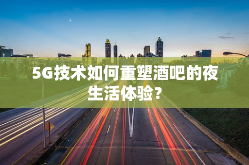 5G技术如何重塑酒吧的夜生活体验？