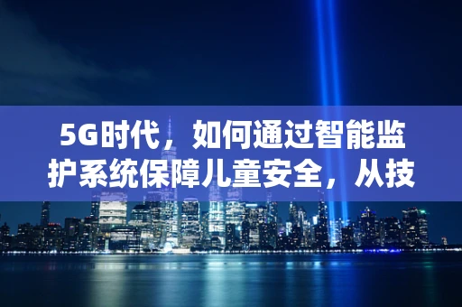 5G时代，如何通过智能监护系统保障儿童安全，从技术到伦理的跨越