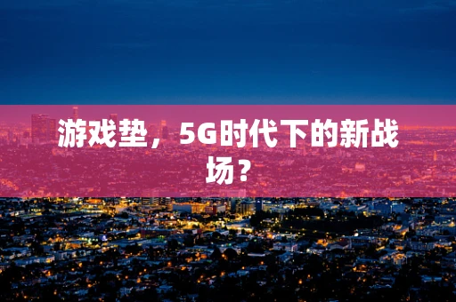 游戏垫，5G时代下的新战场？