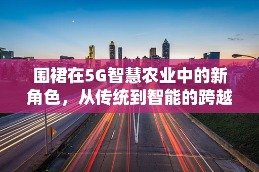 围裙在5G智慧农业中的新角色，从传统到智能的跨越