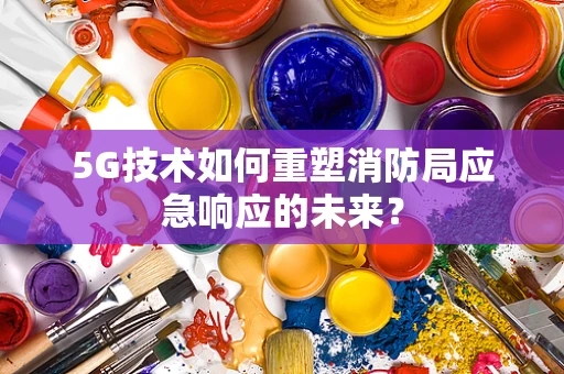 5G技术如何重塑消防局应急响应的未来？