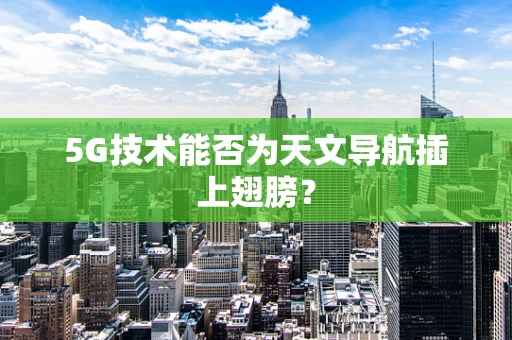5G技术能否为天文导航插上翅膀？
