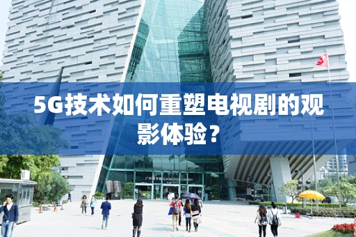5G技术如何重塑电视剧的观影体验？