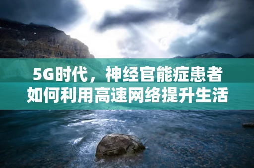 5G时代，神经官能症患者如何利用高速网络提升生活质量？