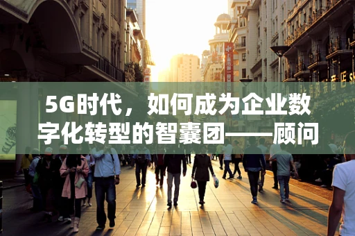 5G时代，如何成为企业数字化转型的智囊团——顾问的角色与挑战