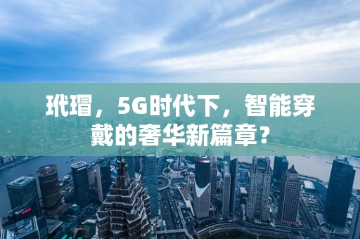 玳瑁，5G时代下，智能穿戴的奢华新篇章？