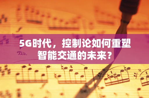 5G时代，控制论如何重塑智能交通的未来？