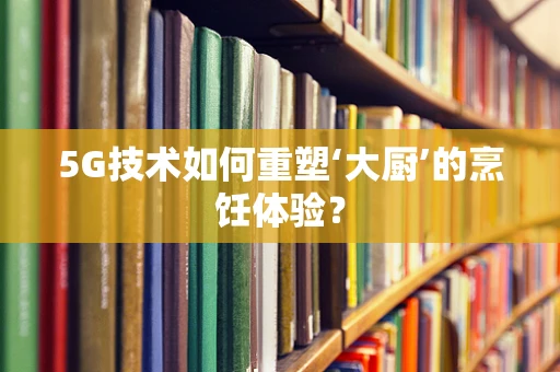5G技术如何重塑‘大厨’的烹饪体验？