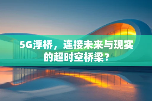 5G浮桥，连接未来与现实的超时空桥梁？
