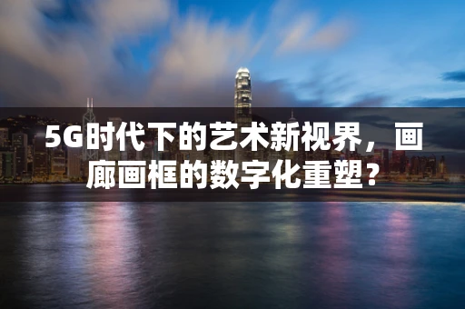 5G时代下的艺术新视界，画廊画框的数字化重塑？