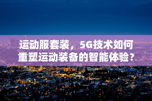 运动服套装，5G技术如何重塑运动装备的智能体验？