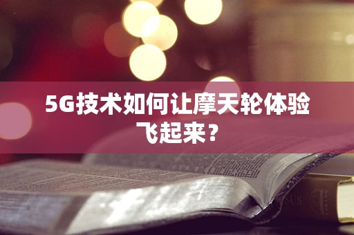 5G技术如何让摩天轮体验飞起来？