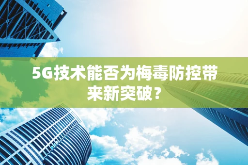 5G技术能否为梅毒防控带来新突破？