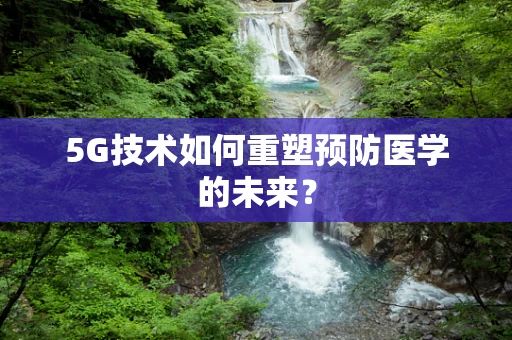 5G技术如何重塑预防医学的未来？