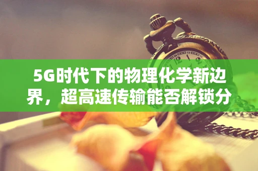 5G时代下的物理化学新边界，超高速传输能否解锁分子级操控的未来？