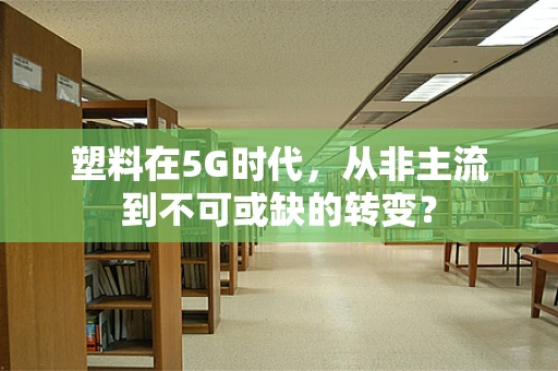 塑料在5G时代，从非主流到不可或缺的转变？