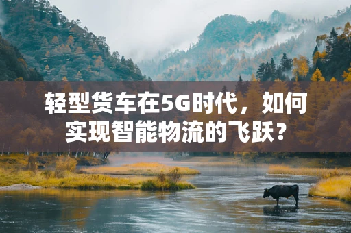 轻型货车在5G时代，如何实现智能物流的飞跃？